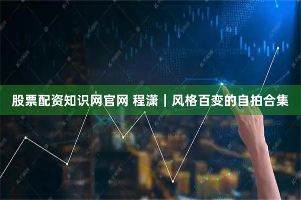股票配资知识网官网 程潇｜风格百变的自拍合集
