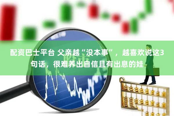 配资巴士平台 父亲越“没本事”，越喜欢说这3句话，很难养出自信且有出息的娃