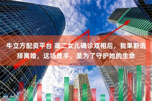牛立方配资平台 高二女儿确诊双相后，我果断选择离婚，这场放手，是为了守护她的生命