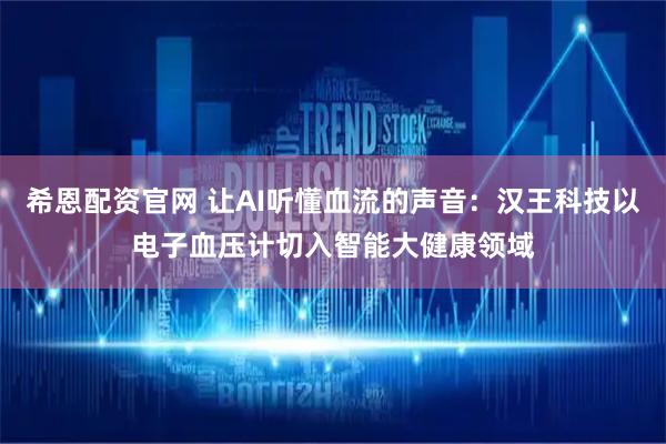 希恩配资官网 让AI听懂血流的声音：汉王科技以电子血压计切入智能大健康领域