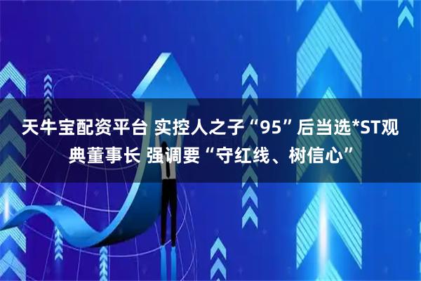 天牛宝配资平台 实控人之子“95”后当选*ST观典董事长 强调要“守红线、树信心”