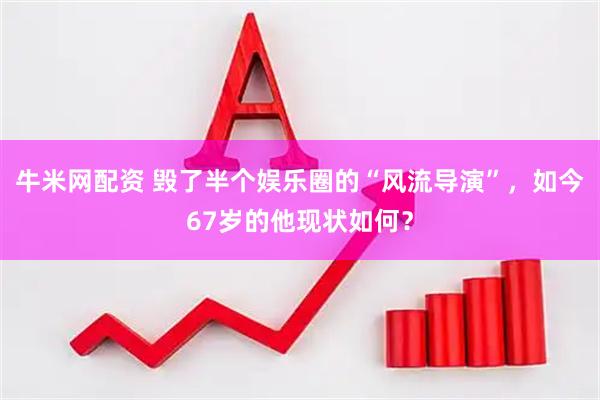 牛米网配资 毁了半个娱乐圈的“风流导演”，如今67岁的他现状如何？