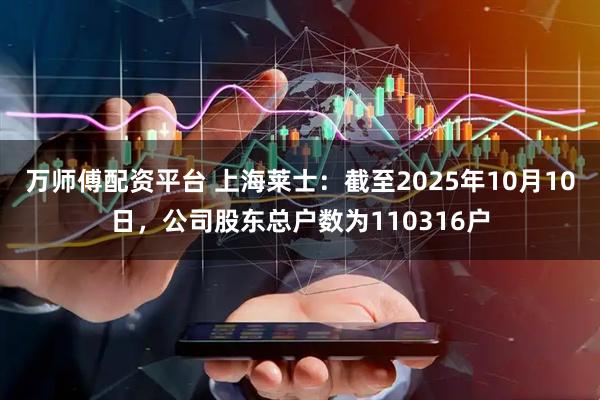 万师傅配资平台 上海莱士：截至2025年10月10日，公司股东总户数为110316户