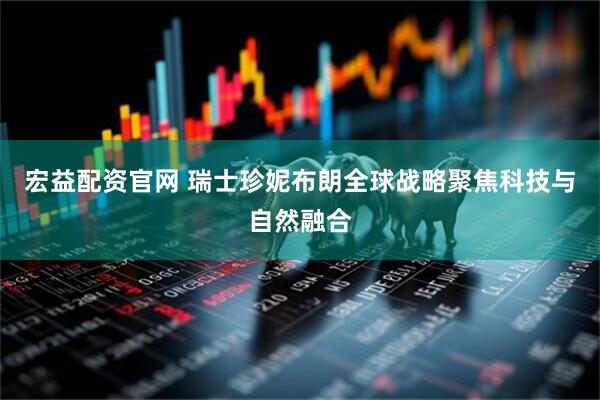 宏益配资官网 瑞士珍妮布朗全球战略聚焦科技与自然融合