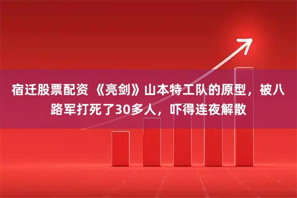 宿迁股票配资 《亮剑》山本特工队的原型，被八路军打死了30多人，吓得连夜解散
