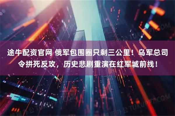 途牛配资官网 俄军包围圈只剩三公里！乌军总司令拼死反攻，历史悲剧重演在红军城前线！