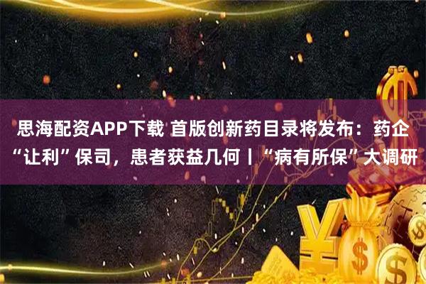 思海配资APP下载 首版创新药目录将发布：药企“让利”保司，患者获益几何丨“病有所保”大调研