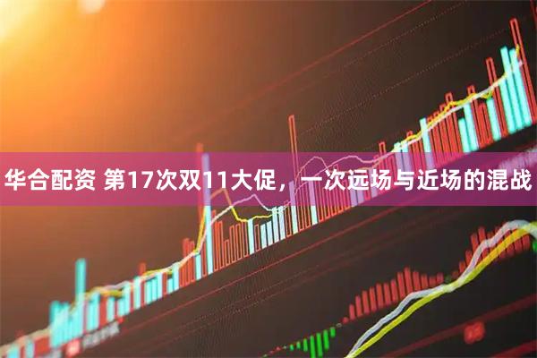 华合配资 第17次双11大促，一次远场与近场的混战