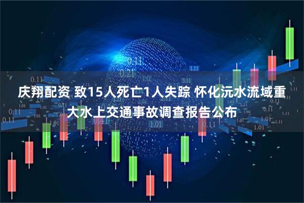 庆翔配资 致15人死亡1人失踪 怀化沅水流域重大水上交通事故调查报告公布
