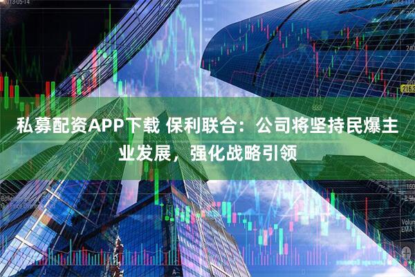 私募配资APP下载 保利联合：公司将坚持民爆主业发展，强化战略引领