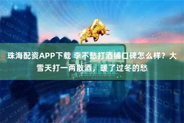 珠海配资APP下载 李不愁打酒铺口碑怎么样？大雪天打一两散酒，暖了过冬的愁