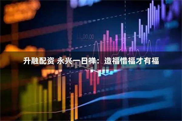 升融配资 永兴一日禅：造福惜福才有福