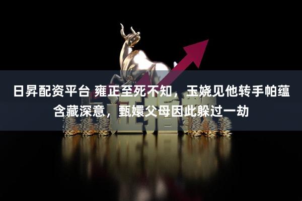 日昇配资平台 雍正至死不知，玉娆见他转手帕蕴含藏深意，甄嬛父母因此躲过一劫