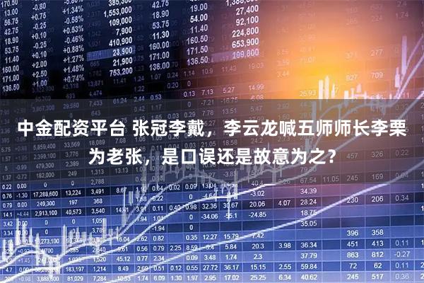 中金配资平台 张冠李戴，李云龙喊五师师长李栗为老张，是口误还是故意为之？