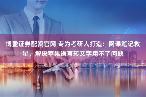 博盈证券配资官网 专为考研人打造：网课笔记救星，解决苹果语言转文字用不了问题