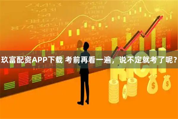玖富配资APP下载 考前再看一遍，说不定就考了呢？