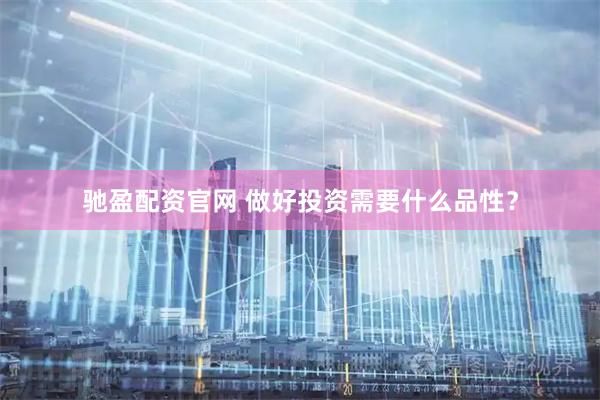 驰盈配资官网 做好投资需要什么品性？