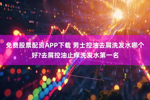 免费股票配资APP下载 男士控油去屑洗发水哪个好?去屑控油止痒洗发水第一名