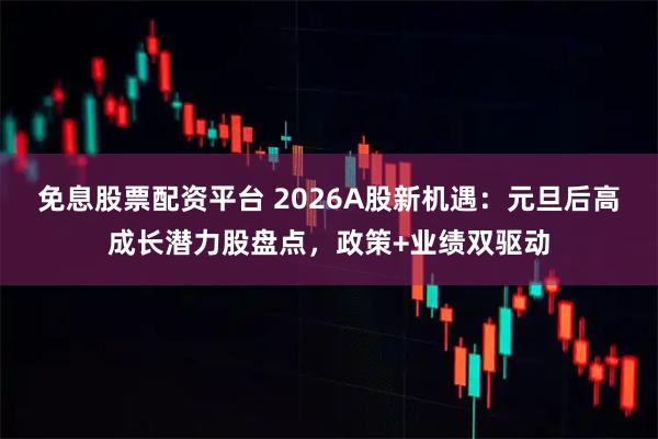 免息股票配资平台 2026A股新机遇：元旦后高成长潜力股盘点，政策+业绩双驱动