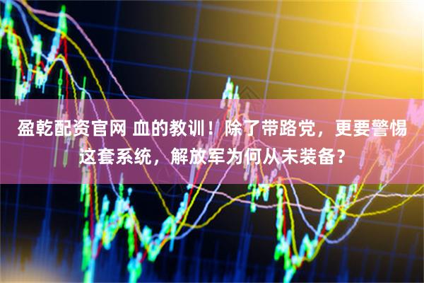盈乾配资官网 血的教训！除了带路党，更要警惕这套系统，解放军为何从未装备？