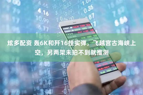 炫多配资 轰6K和歼16挂实弹，飞越宫古海峡上空，另两架未拍不到就推测