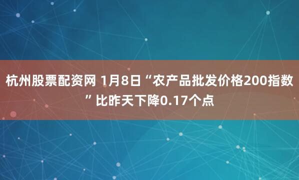 杭州股票配资网 1月8日“农产品批发价格200指数”比昨天下降0.17个点