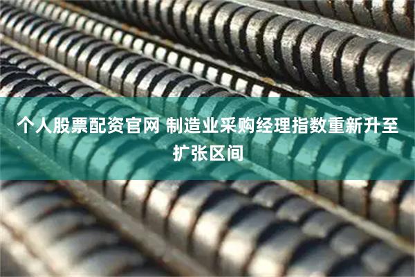 个人股票配资官网 制造业采购经理指数重新升至扩张区间