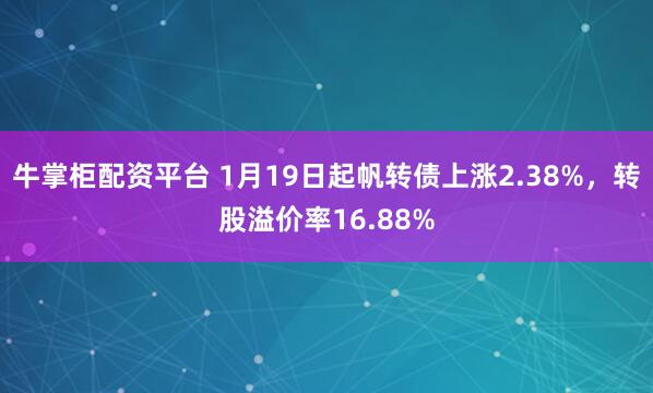 牛掌柜配资平台 1月19日起帆转债上涨2.38%，转股溢价率16.88%