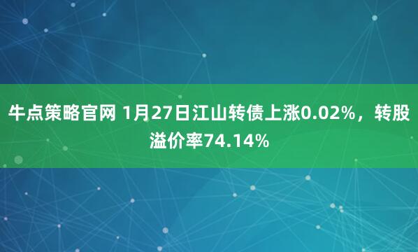 牛点策略官网 1月27日江山转债上涨0.02%，转股溢价率74.14%