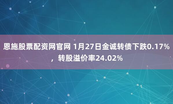 恩施股票配资网官网 1月27日金诚转债下跌0.17%，转股溢价率24.02%
