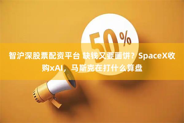 智沪深股票配资平台 缺钱又要画饼？SpaceX收购xAI，马斯克在打什么算盘
