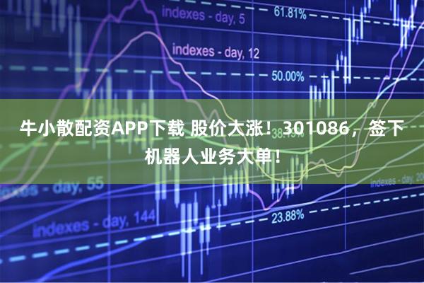 牛小散配资APP下载 股价大涨！301086，签下机器人业务大单！