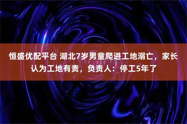 恒盛优配平台 湖北7岁男童爬进工地溺亡，家长认为工地有责，负责人：停工5年了