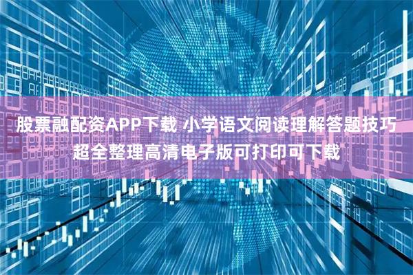 股票融配资APP下载 小学语文阅读理解答题技巧超全整理高清电子版可打印可下载